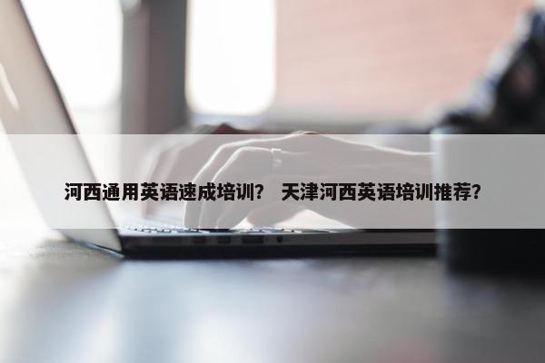 河西通用英语速成培训？ 天津河西英语培训推荐？