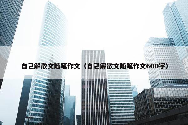 自己解散文随笔作文（自己解散文随笔作文600字）
