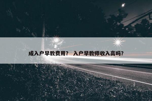 成入户早教费用？ 入户早教师收入高吗？