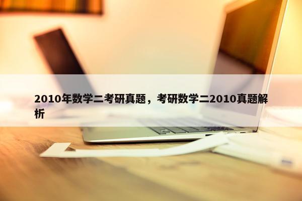 2010年数学二考研真题，考研数学二2010真题解析