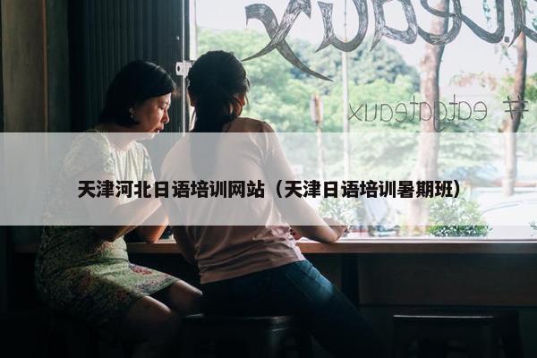 天津河北日语培训网站（天津日语培训暑期班）