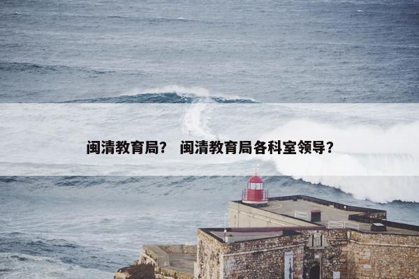 闽清教育局？ 闽清教育局各科室领导？