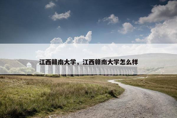 江西赣南大学，江西赣南大学怎么样