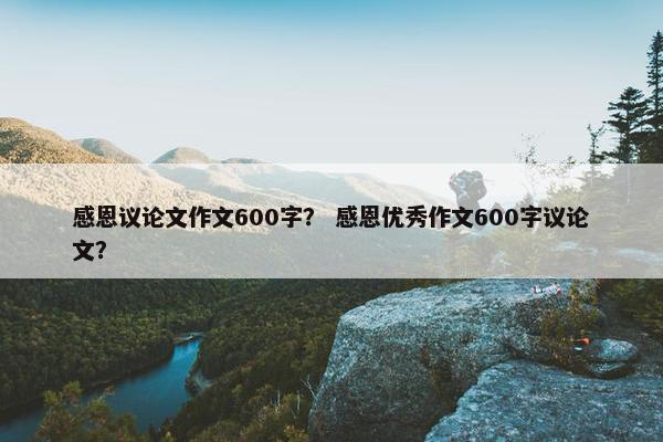 感恩议论文作文600字？ 感恩优秀作文600字议论文？