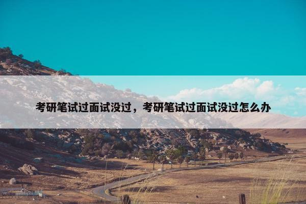 考研笔试过面试没过，考研笔试过面试没过怎么办