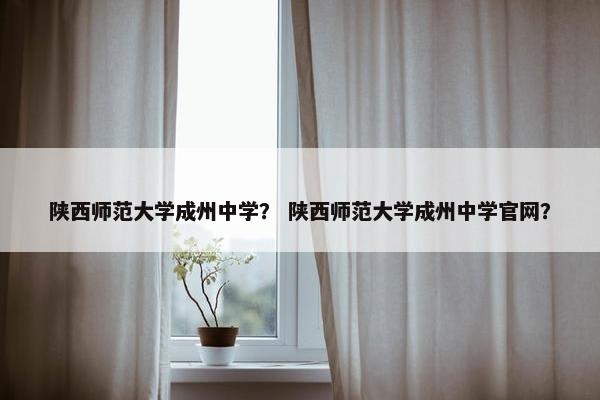 陕西师范大学成州中学？ 陕西师范大学成州中学官网？