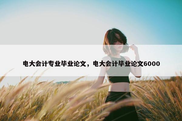 电大会计专业毕业论文，电大会计毕业论文6000