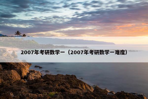 2007年考研数学一（2007年考研数学一难度）