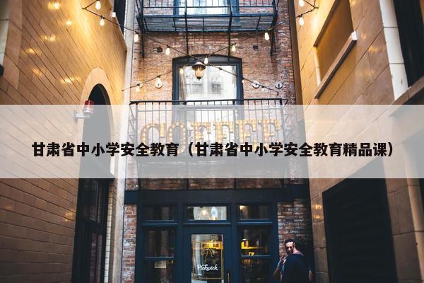 甘肃省中小学安全教育（甘肃省中小学安全教育精品课）