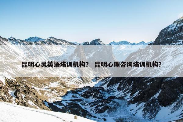 昆明心灵英语培训机构？ 昆明心理咨询培训机构？