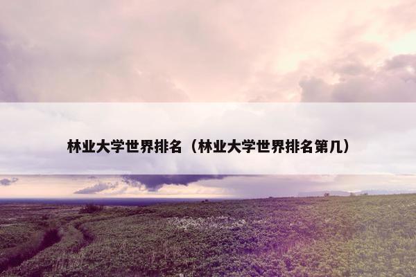 林业大学世界排名（林业大学世界排名第几）