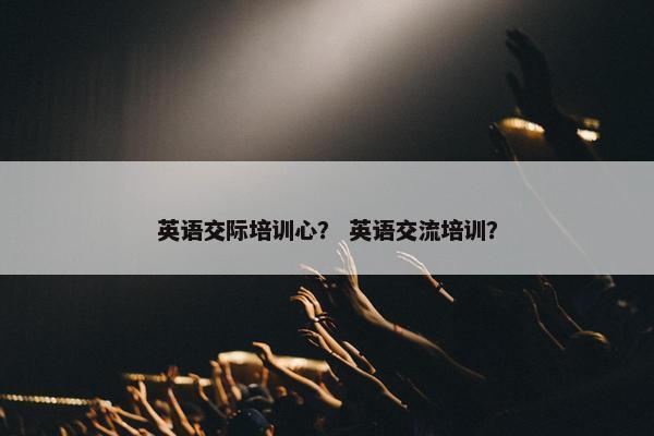 英语交际培训心？ 英语交流培训？