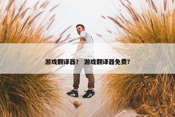 游戏翻译器？ 游戏翻译器免费？