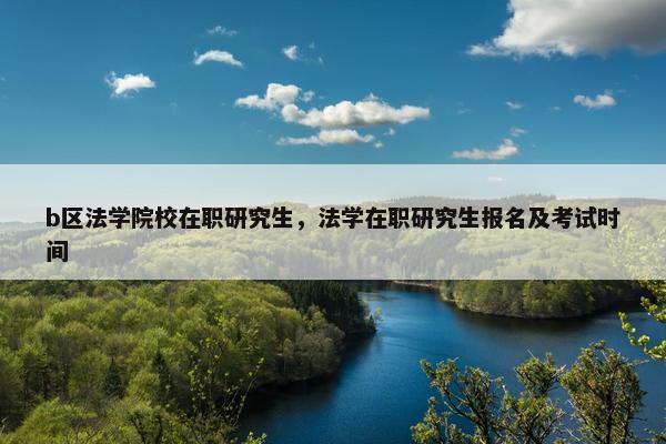 b区法学院校在职研究生，法学在职研究生报名及考试时间