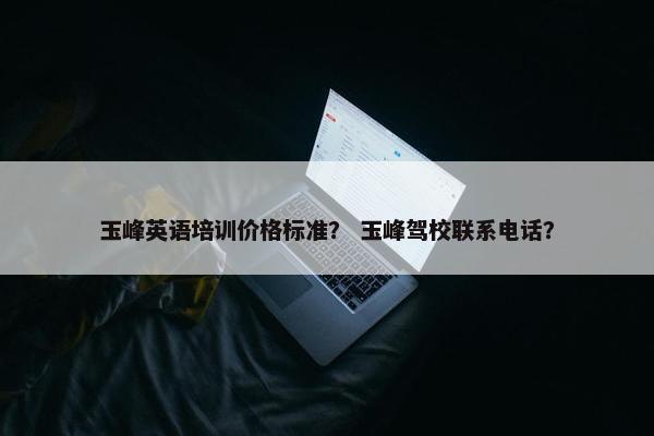 玉峰英语培训价格标准？ 玉峰驾校联系电话？