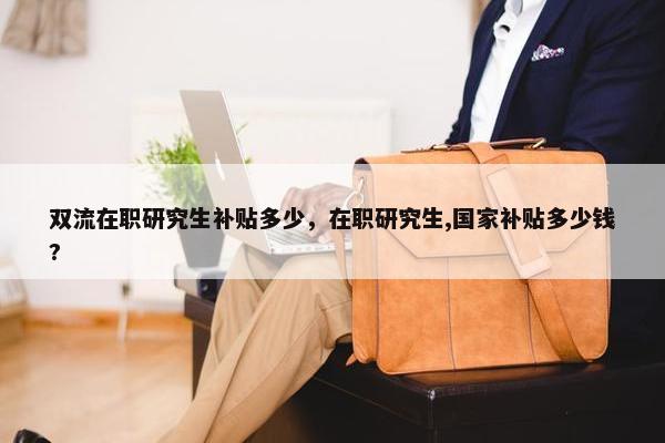 双流在职研究生补贴多少，在职研究生,国家补贴多少钱?