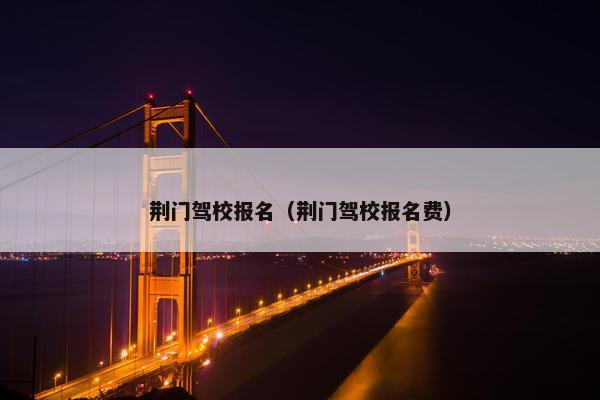 荆门驾校报名（荆门驾校报名费）