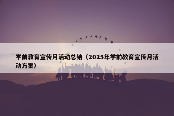 学前教育宣传月活动总结（2025年学前教育宣传月活动方案）
