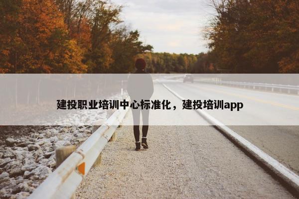 建投职业培训中心标准化，建投培训app