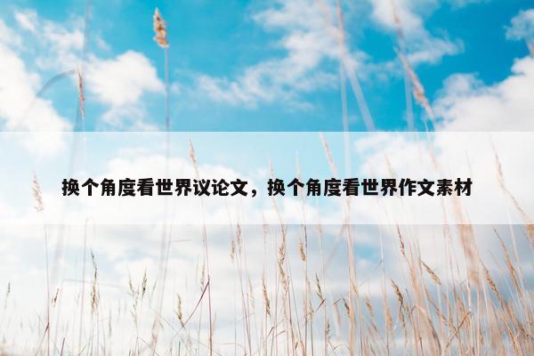 换个角度看世界议论文，换个角度看世界作文素材