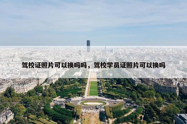 驾校证照片可以换吗吗，驾校学员证照片可以换吗