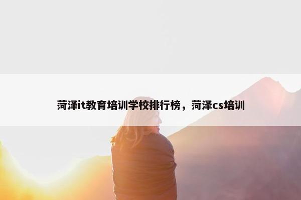 菏泽it教育培训学校排行榜，菏泽cs培训