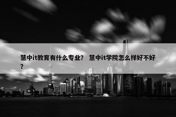 慧中it教育有什么专业？ 慧中it学院怎么样好不好？