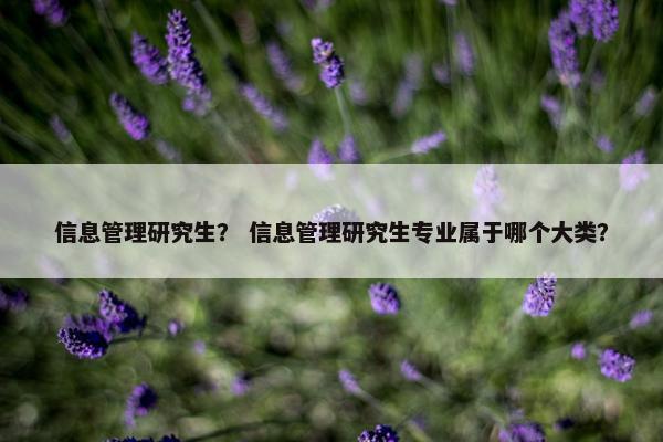 信息管理研究生？ 信息管理研究生专业属于哪个大类？