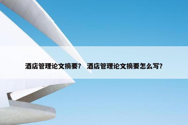 酒店管理论文摘要？ 酒店管理论文摘要怎么写？