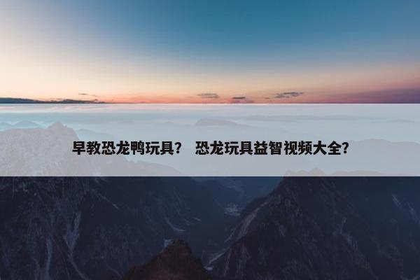 早教恐龙鸭玩具？ 恐龙玩具益智视频大全？