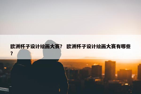 欧洲杯子设计绘画大赛？ 欧洲杯子设计绘画大赛有哪些？