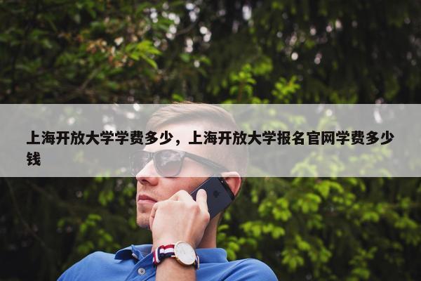 上海开放大学学费多少，上海开放大学报名官网学费多少钱