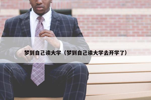 梦到自己读大学（梦到自己读大学去开学了）
