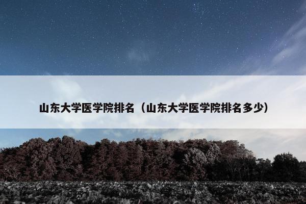 山东大学医学院排名（山东大学医学院排名多少）