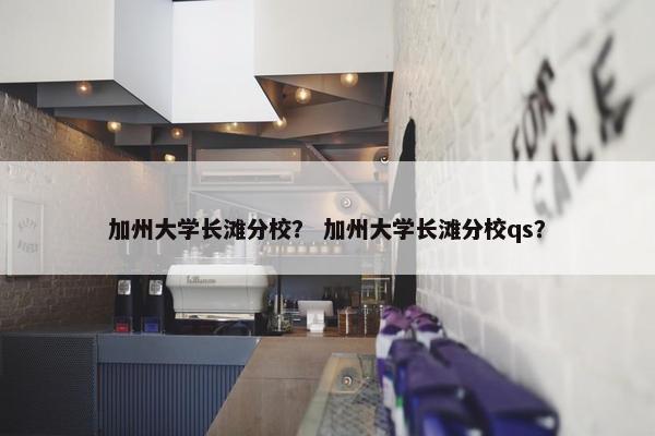 加州大学长滩分校？ 加州大学长滩分校qs？