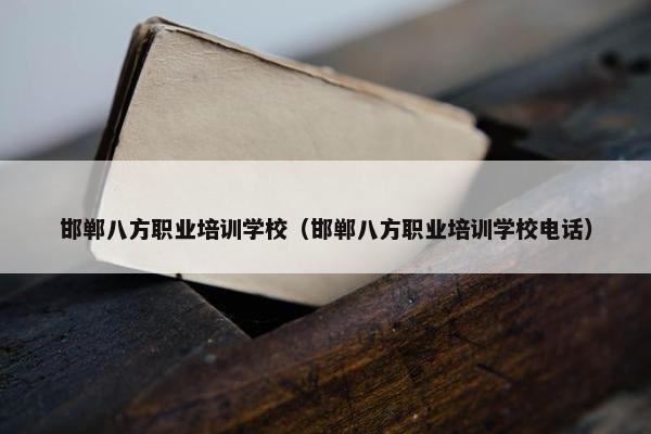 邯郸八方职业培训学校（邯郸八方职业培训学校电话）