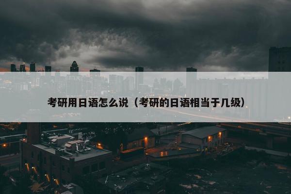 考研用日语怎么说（考研的日语相当于几级）