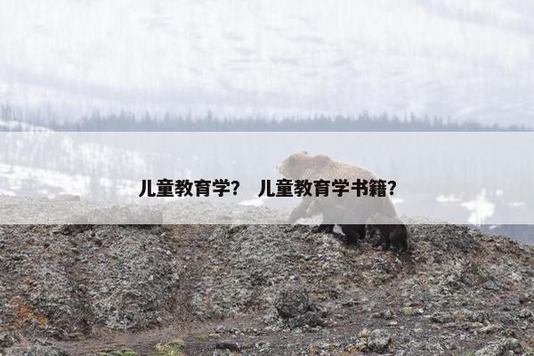 儿童教育学？ 儿童教育学书籍？