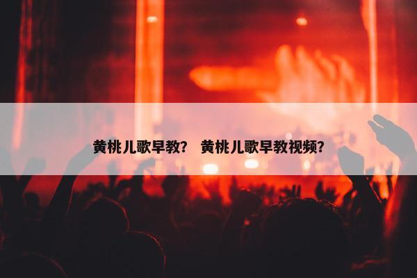 黄桃儿歌早教？ 黄桃儿歌早教视频？