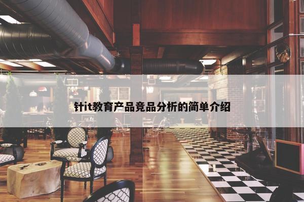 针it教育产品竞品分析的简单介绍