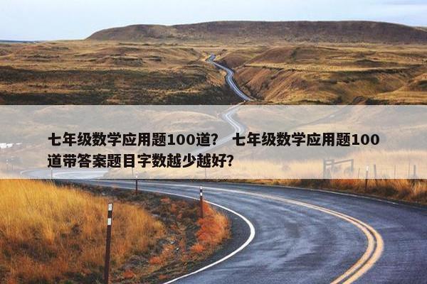 七年级数学应用题100道？ 七年级数学应用题100道带答案题目字数越少越好？