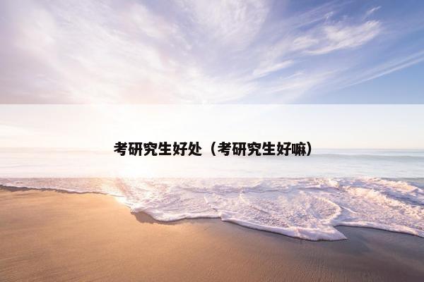 考研究生好处（考研究生好嘛）
