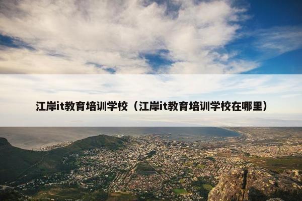 江岸it教育培训学校（江岸it教育培训学校在哪里）
