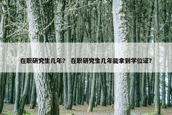 在职研究生几年？ 在职研究生几年能拿到学位证？