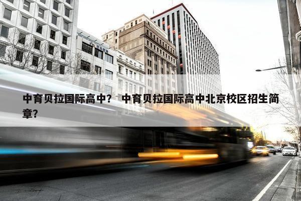 中育贝拉国际高中？ 中育贝拉国际高中北京校区招生简章？