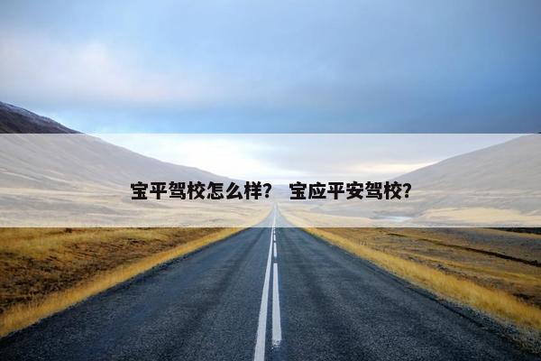 宝平驾校怎么样？ 宝应平安驾校？
