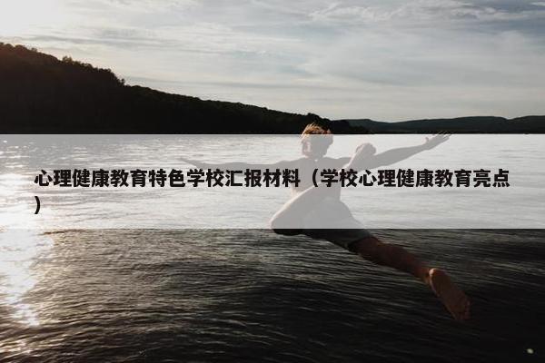 心理健康教育特色学校汇报材料（学校心理健康教育亮点）