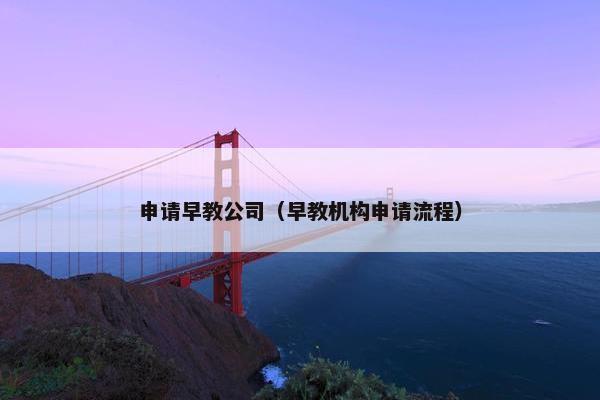申请早教公司（早教机构申请流程）