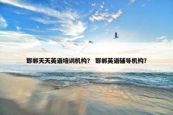 邯郸天天英语培训机构？ 邯郸英语辅导机构？