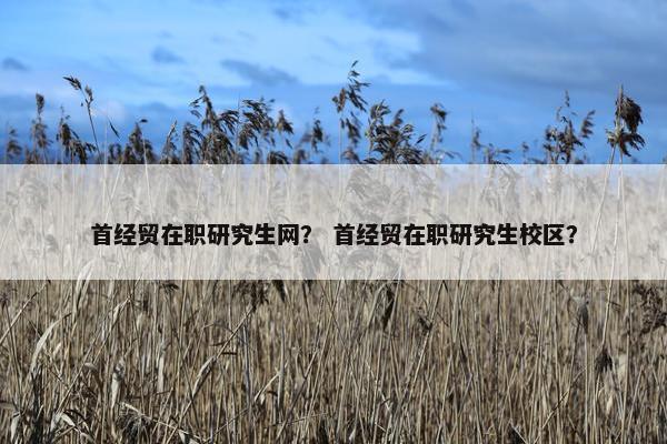 首经贸在职研究生网？ 首经贸在职研究生校区？